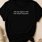 Ask Me Again and See What Happens T-Shirt