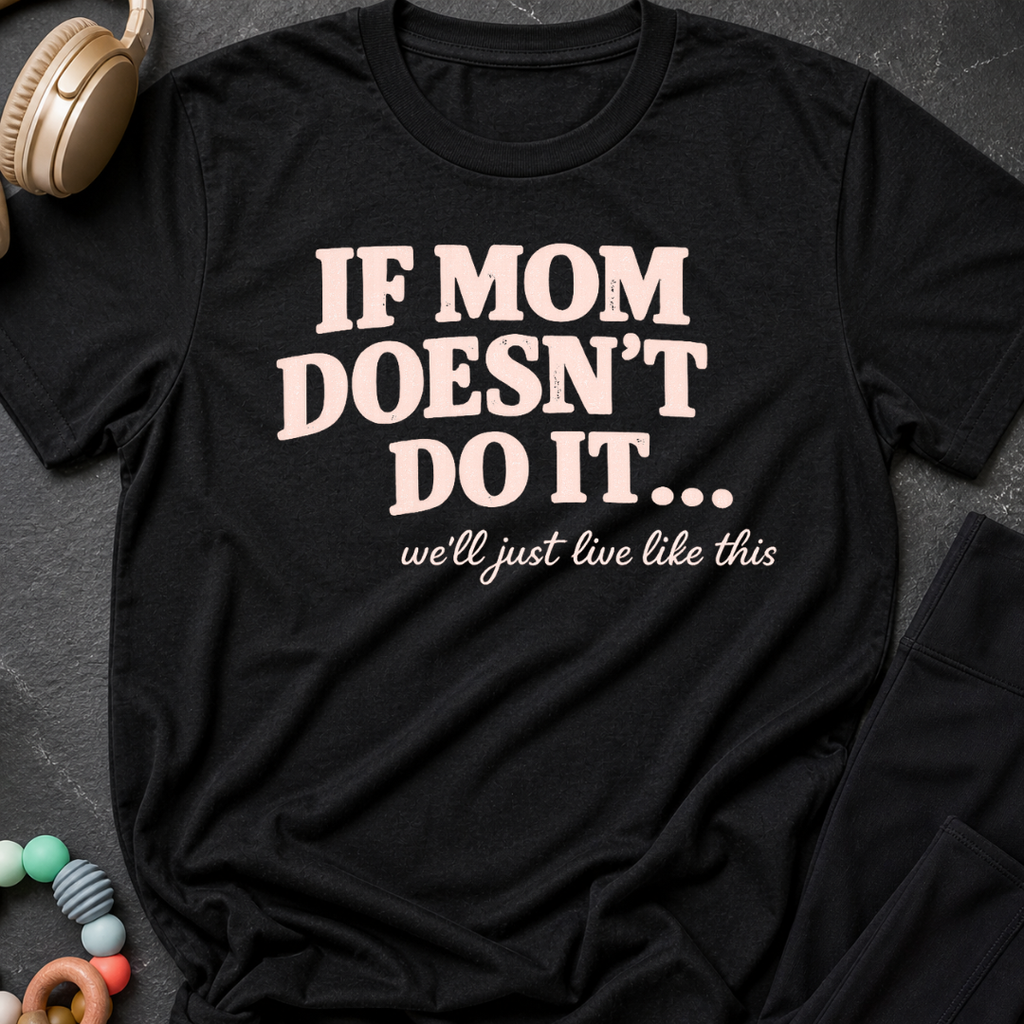 If Mom Doesn't Do It I Guess We'll Just Live Like This T-Shirt