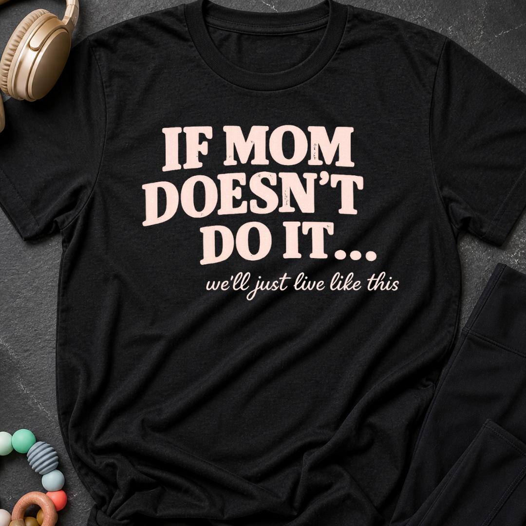 If Mom Doesn't Do It I Guess We'll Just Live Like This T-Shirt