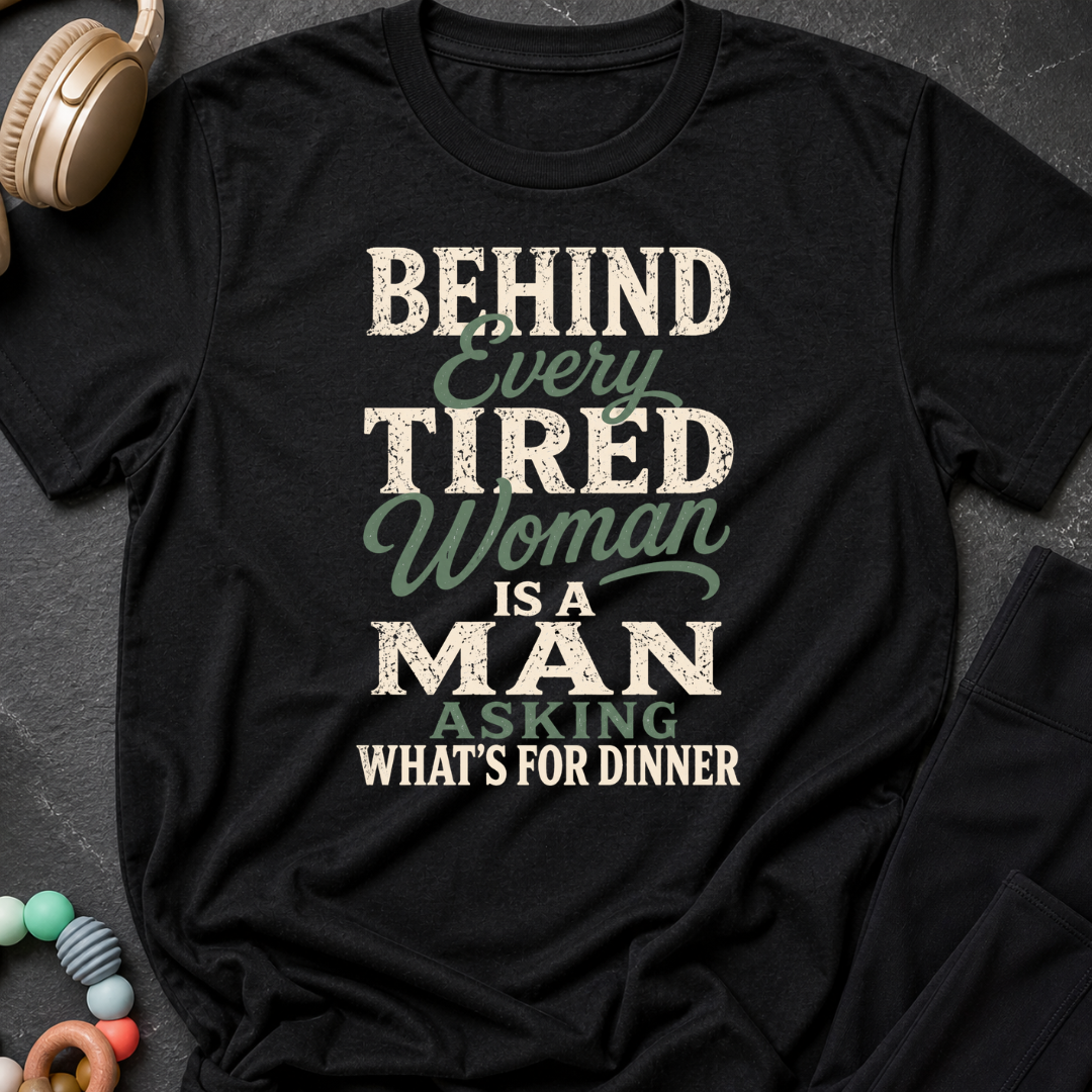 Behind Every Tired Woman is a Man Who's Asking What's For Dinner T-Shirt