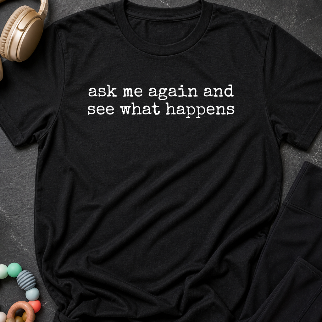 Ask Me Again and See What Happens T-Shirt