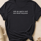Ask Me Again and See What Happens T-Shirt