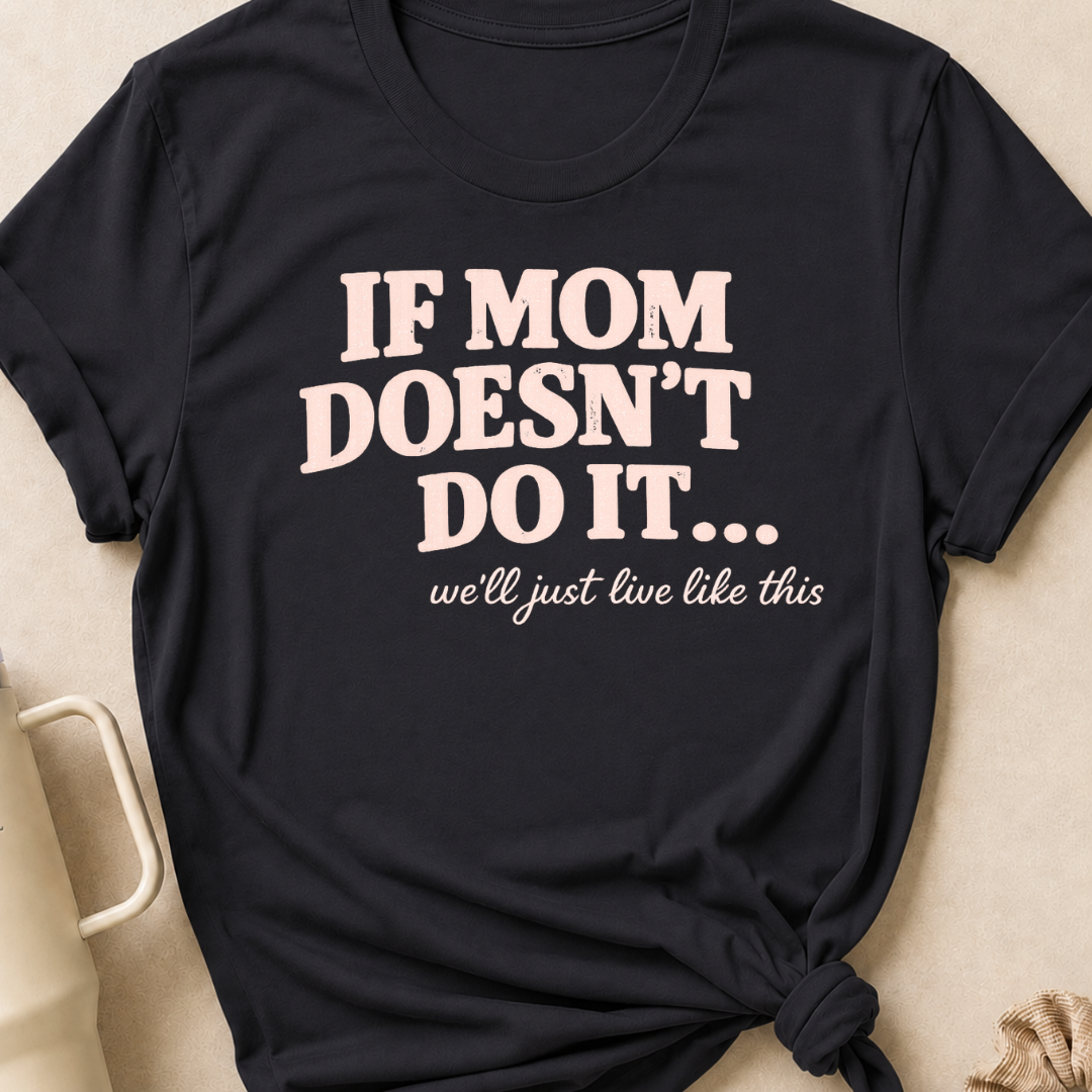 If Mom Doesn't Do It I Guess We'll Just Live Like This T-Shirt