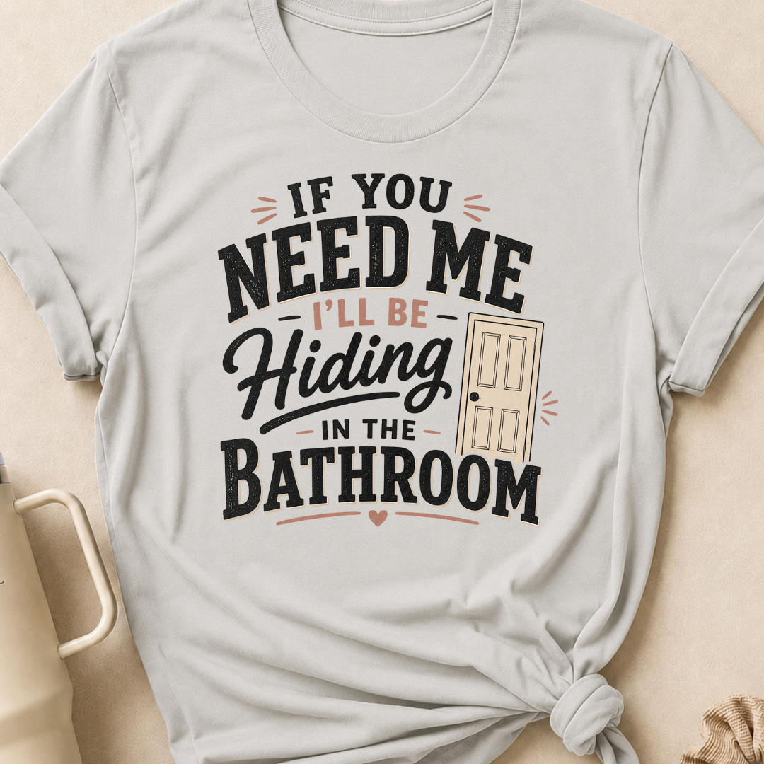 If you Need Me I'll be In the Bathroom T-Shirt