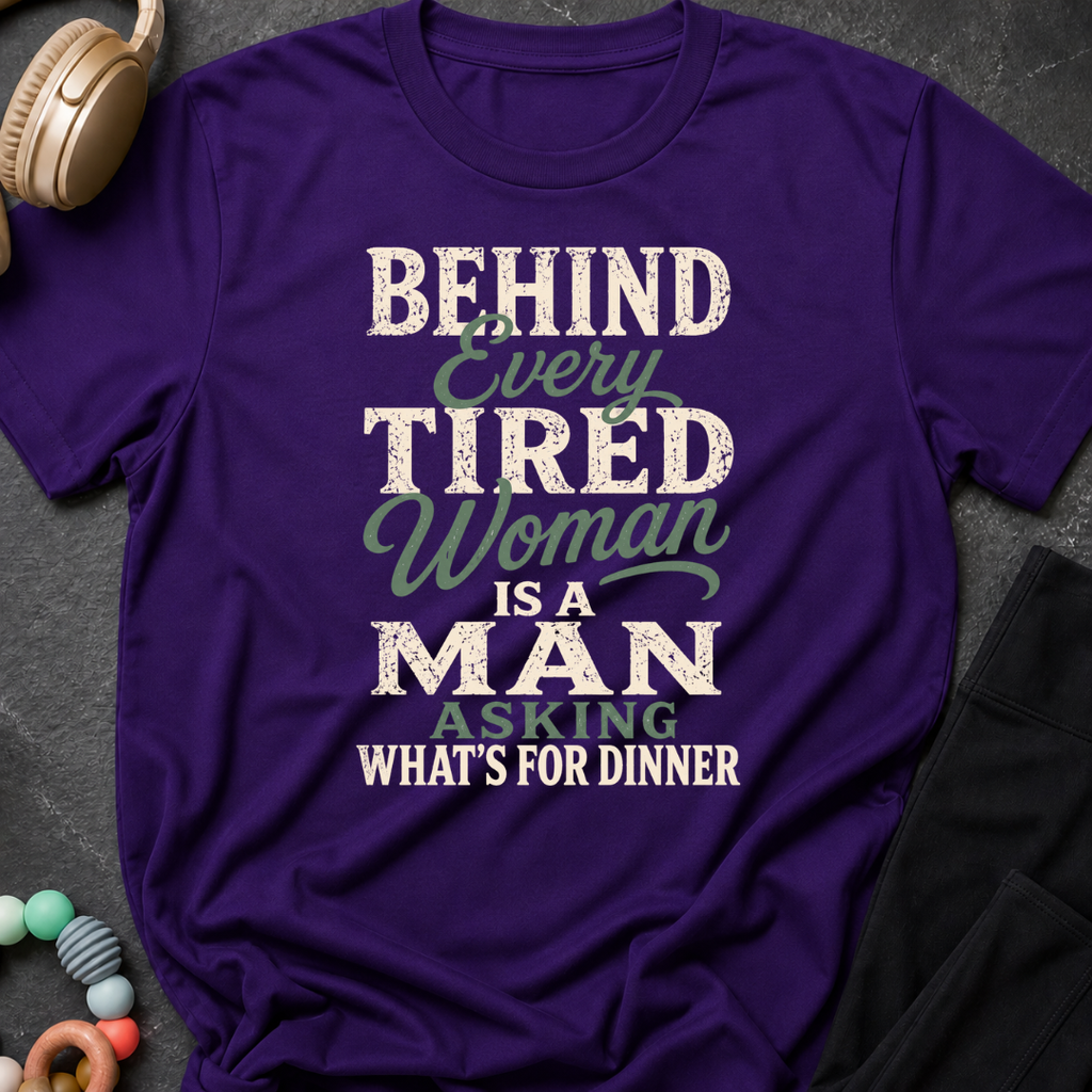 Behind Every Tired Woman is a Man Who's Asking What's For Dinner T-Shirt