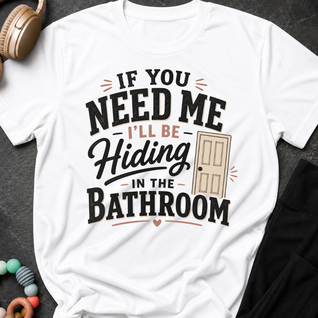 If you Need Me I'll be In the Bathroom T-Shirt