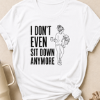 I Don't Even Sit Down Anymore T-Shirt
