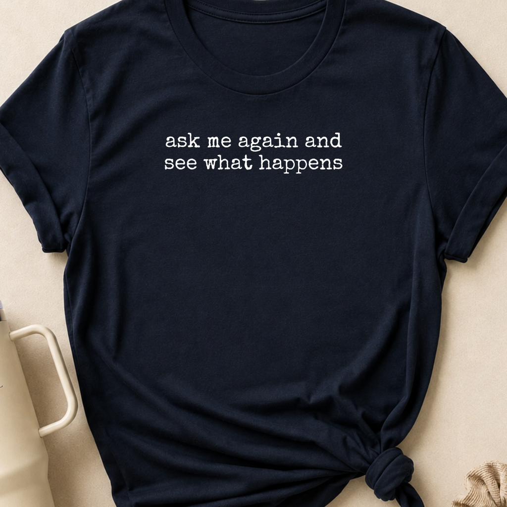 Ask Me Again and See What Happens T-Shirt